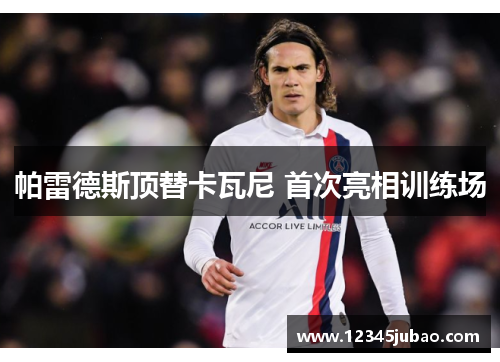 帕雷德斯顶替卡瓦尼 首次亮相训练场