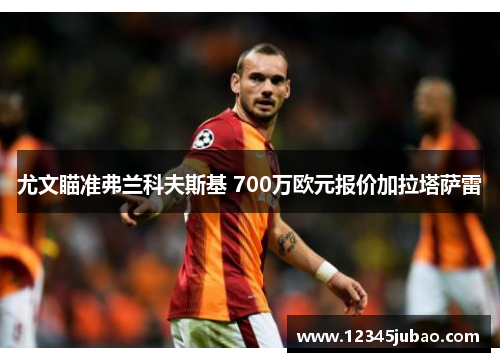 尤文瞄准弗兰科夫斯基 700万欧元报价加拉塔萨雷